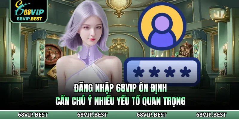 Đăng nhập 68VIP ổn định cần chú ý nhiều yếu tố quan trọng