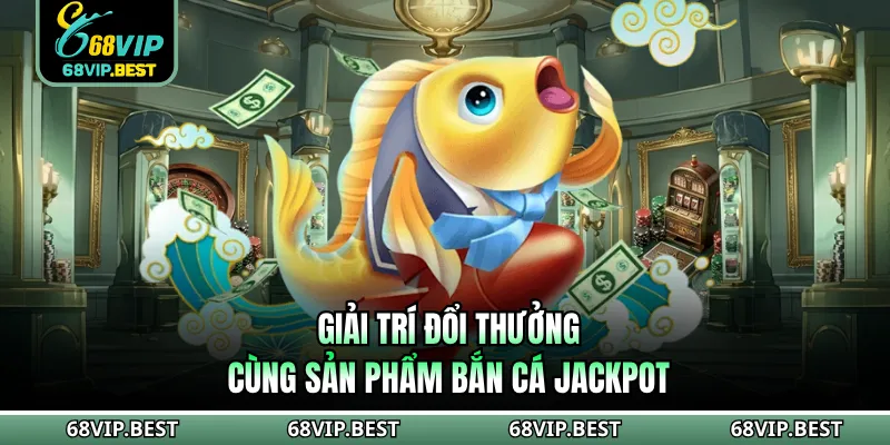 Giải trí đổi thưởng cùng sản phẩm Bắn Cá Jackpot